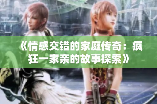 《情感交错的家庭传奇：疯狂一家亲的故事探索》