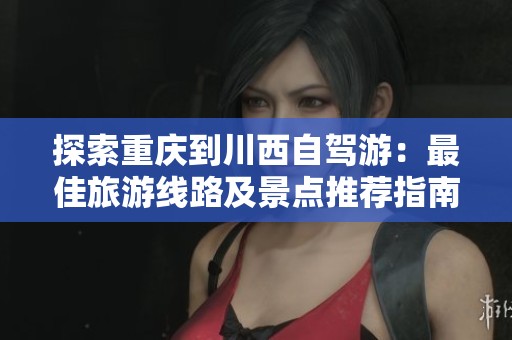 探索重庆到川西自驾游：最佳旅游线路及景点推荐指南