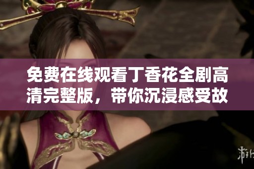 免费在线观看丁香花全剧高清完整版，带你沉浸感受故事的魅力