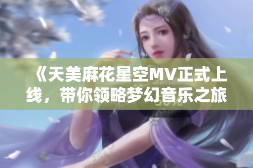 《天美麻花星空MV正式上线，带你领略梦幻音乐之旅》
