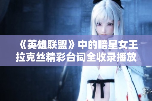 《英雄联盟》中的暗星女王拉克丝精彩台词全收录播放免费听