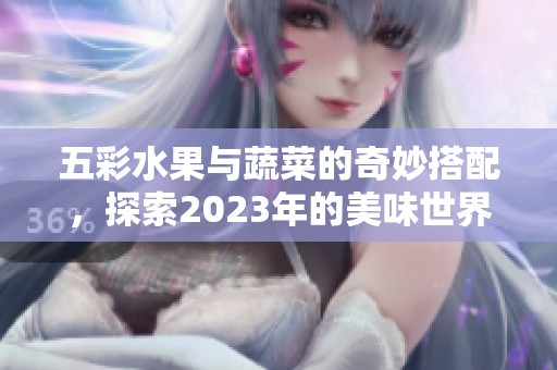 五彩水果与蔬菜的奇妙搭配，探索2023年的美味世界
