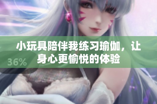 小玩具陪伴我练习瑜伽，让身心更愉悦的体验