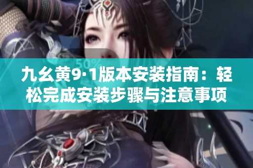 九幺黄9·1版本安装指南：轻松完成安装步骤与注意事项