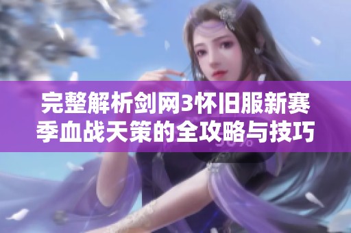 完整解析剑网3怀旧服新赛季血战天策的全攻略与技巧分享