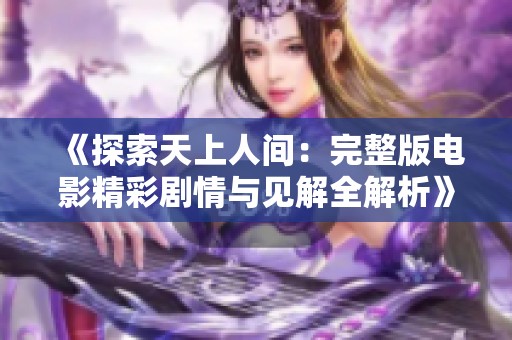 《探索天上人间：完整版电影精彩剧情与见解全解析》