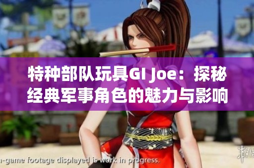特种部队玩具GI Joe：探秘经典军事角色的魅力与影响