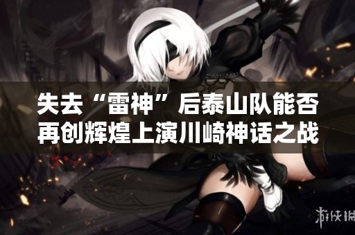 失去“雷神”后泰山队能否再创辉煌上演川崎神话之战？