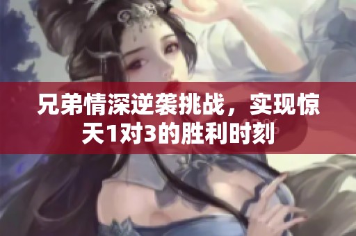 兄弟情深逆袭挑战，实现惊天1对3的胜利时刻
