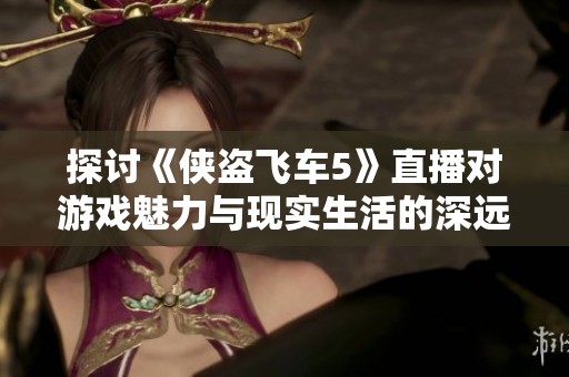 探讨《侠盗飞车5》直播对游戏魅力与现实生活的深远影响