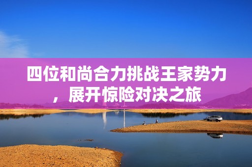 四位和尚合力挑战王家势力，展开惊险对决之旅