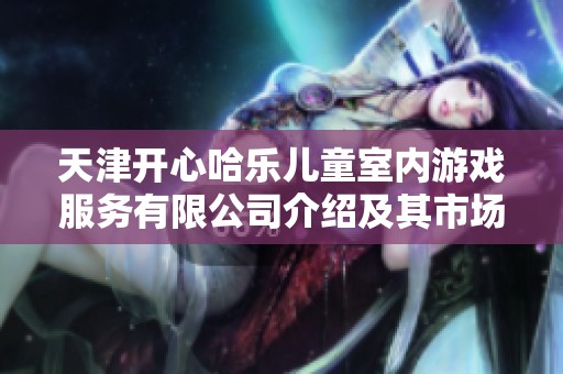 天津开心哈乐儿童室内游戏服务有限公司介绍及其市场发展分析