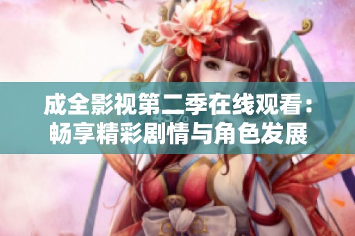 成全影视第二季在线观看：畅享精彩剧情与角色发展