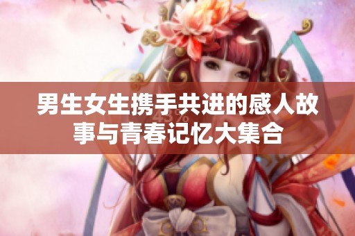 男生女生携手共进的感人故事与青春记忆大集合