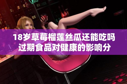 18岁草莓榴莲丝瓜还能吃吗 过期食品对健康的影响分析