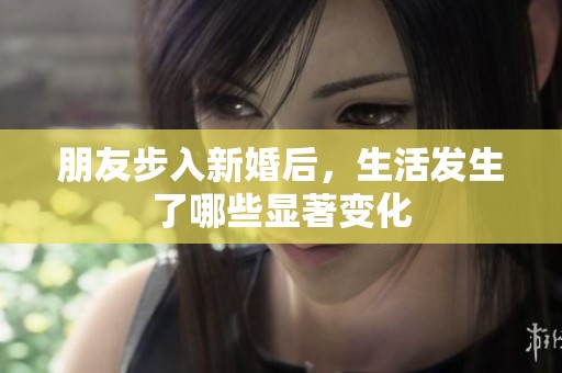 朋友步入新婚后，生活发生了哪些显著变化