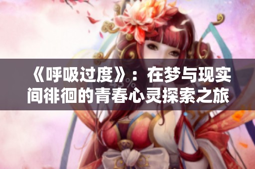 《呼吸过度》：在梦与现实间徘徊的青春心灵探索之旅