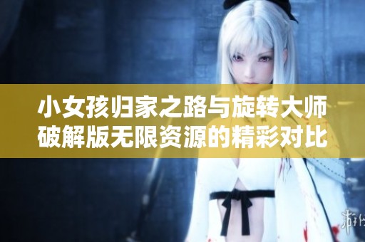 小女孩归家之路与旋转大师破解版无限资源的精彩对比