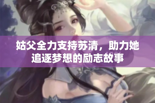 姑父全力支持苏清，助力她追逐梦想的励志故事