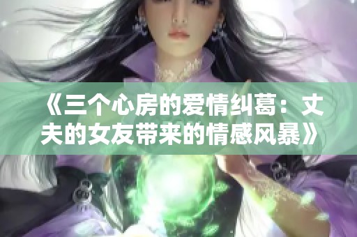 《三个心房的爱情纠葛：丈夫的女友带来的情感风暴》