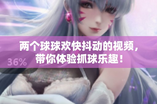 两个球球欢快抖动的视频，带你体验抓球乐趣！