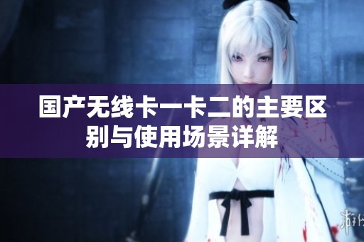 国产无线卡一卡二的主要区别与使用场景详解