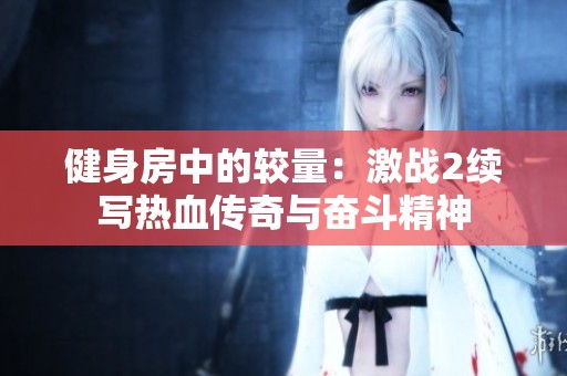 健身房中的较量：激战2续写热血传奇与奋斗精神