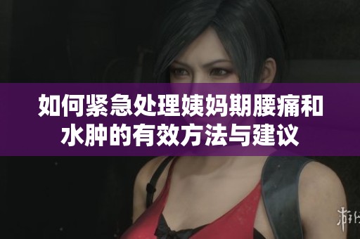 如何紧急处理姨妈期腰痛和水肿的有效方法与建议