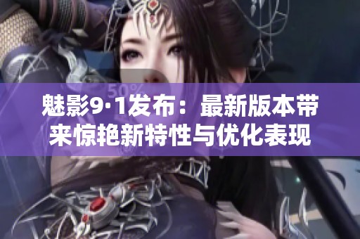 魅影9·1发布：最新版本带来惊艳新特性与优化表现