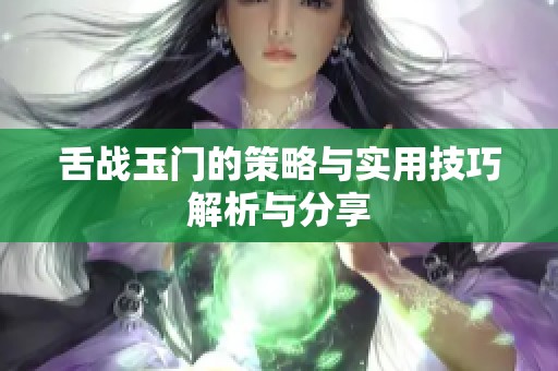 舌战玉门的策略与实用技巧解析与分享