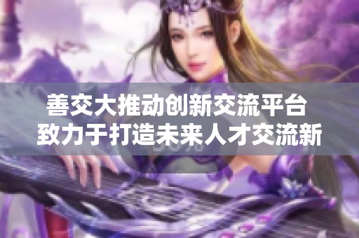 善交大推动创新交流平台 致力于打造未来人才交流新模式