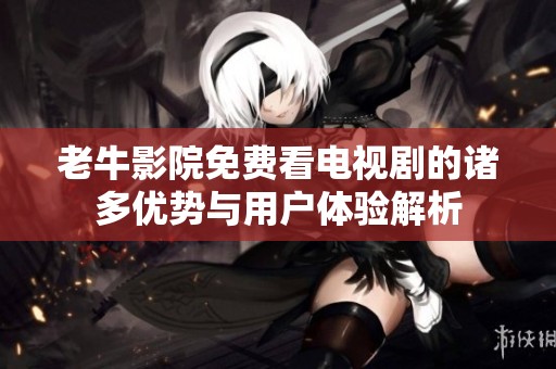 老牛影院免费看电视剧的诸多优势与用户体验解析