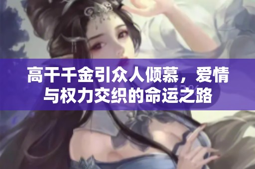 高干千金引众人倾慕，爱情与权力交织的命运之路