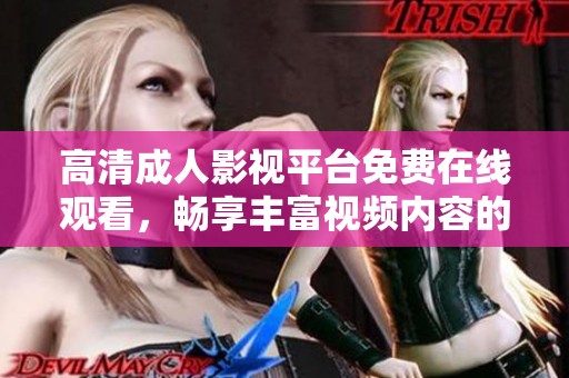 高清成人影视平台免费在线观看，畅享丰富视频内容的全新体验