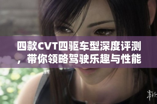 四款CVT四驱车型深度评测，带你领略驾驶乐趣与性能表现
