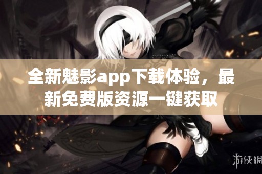 全新魅影app下载体验，最新免费版资源一键获取
