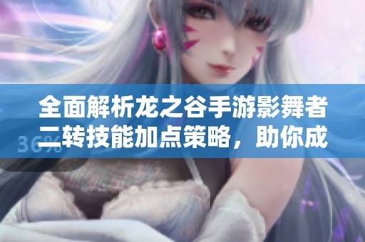 全面解析龙之谷手游影舞者二转技能加点策略，助你成为无敌游侠！