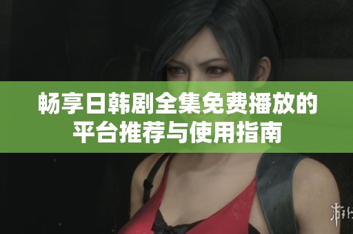 畅享日韩剧全集免费播放的平台推荐与使用指南