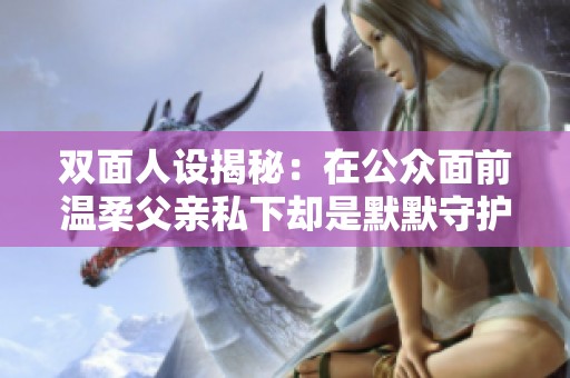 双面人设揭秘：在公众面前温柔父亲私下却是默默守护的老公