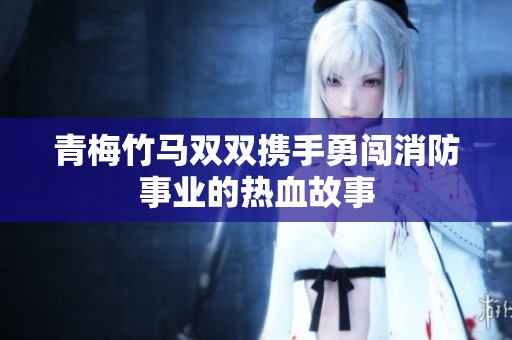 青梅竹马双双携手勇闯消防事业的热血故事