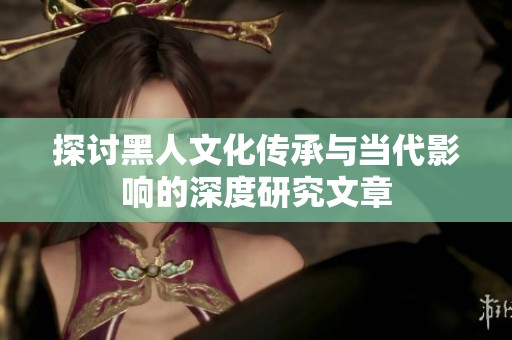 探讨黑人文化传承与当代影响的深度研究文章