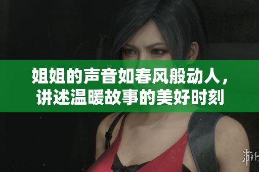 姐姐的声音如春风般动人，讲述温暖故事的美好时刻