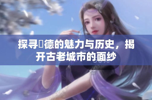 探寻奧德的魅力与历史，揭开古老城市的面纱