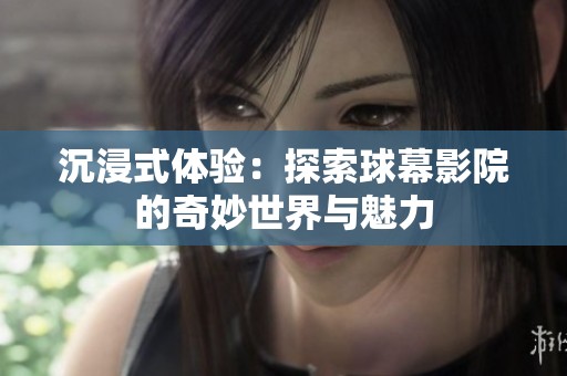 沉浸式体验：探索球幕影院的奇妙世界与魅力