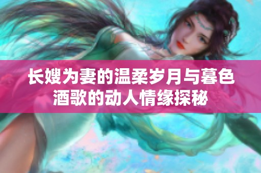 长嫂为妻的温柔岁月与暮色酒歌的动人情缘探秘