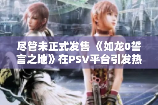 尽管未正式发售 《如龙0誓言之地》在PSV平台引发热议