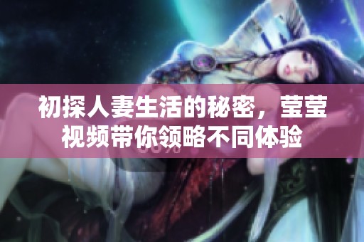 初探人妻生活的秘密，莹莹视频带你领略不同体验