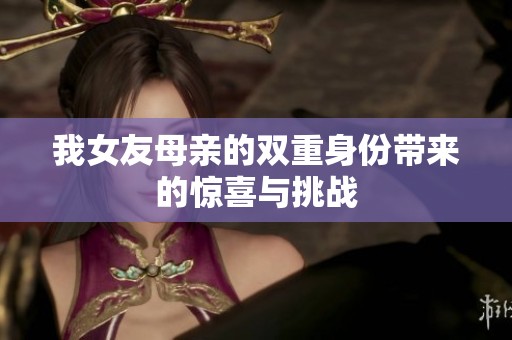 我女友母亲的双重身份带来的惊喜与挑战