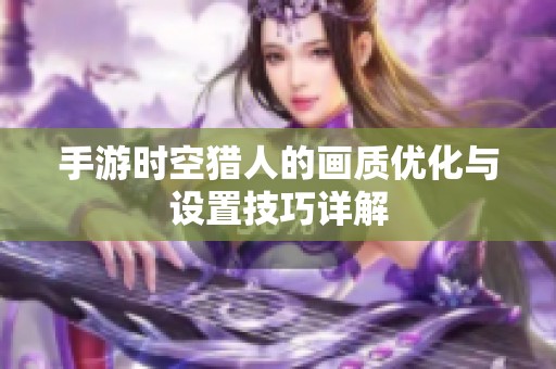 手游时空猎人的画质优化与设置技巧详解