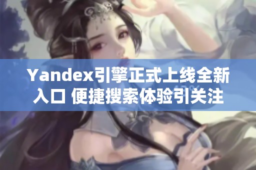 Yandex引擎正式上线全新入口 便捷搜索体验引关注